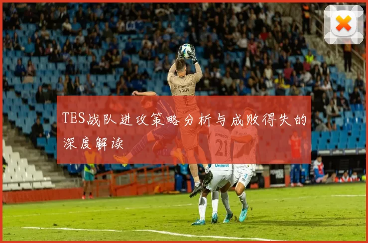 TES战队进攻策略分析与成败得失的深度解读