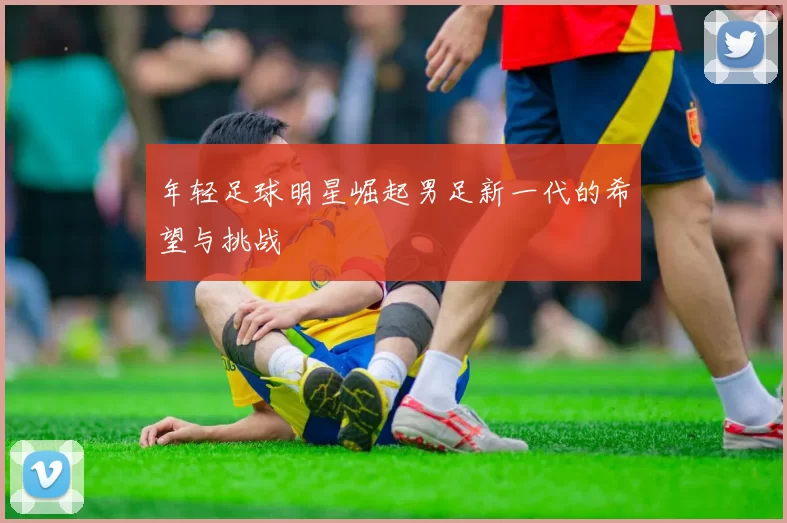 年轻足球明星崛起男足新一代的希望与挑战