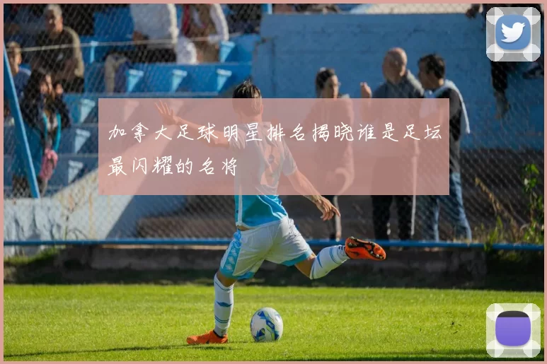 加拿大足球明星排名揭晓谁是足坛最闪耀的名将