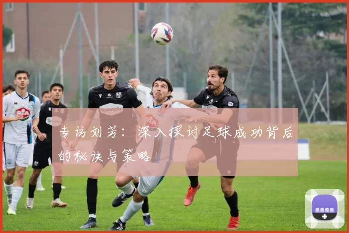 专访刘芳：深入探讨足球成功背后的秘诀与策略