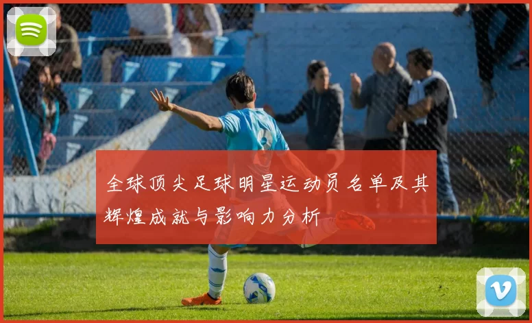 全球顶尖足球明星运动员名单及其辉煌成就与影响力分析