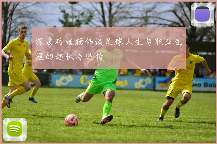 深度对话杨伟谈足球人生与职业生涯的起伏与坚持