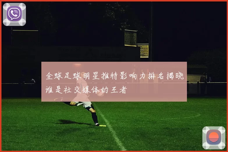 全球足球明星推特影响力排名揭晓谁是社交媒体的王者
