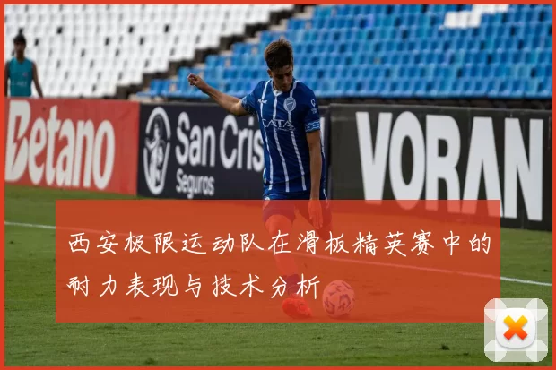 西安极限运动队在滑板精英赛中的耐力表现与技术分析