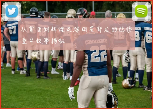 从贫困到辉煌足球明星背后的悲惨童年故事揭秘