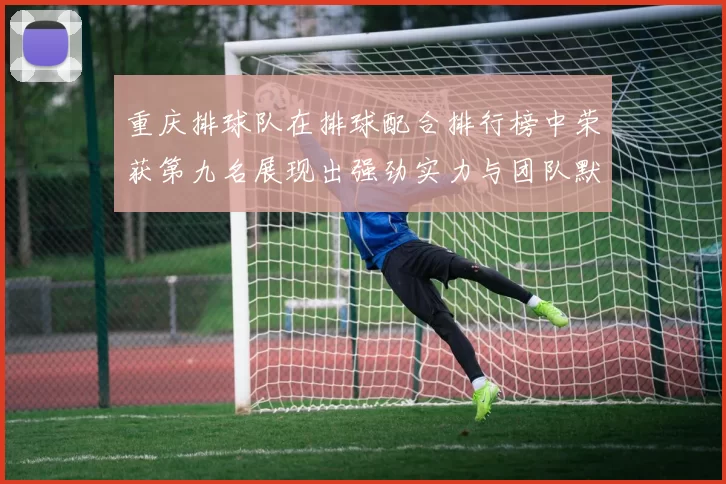 重庆排球队在排球配合排行榜中荣获第九名展现出强劲实力与团队默契