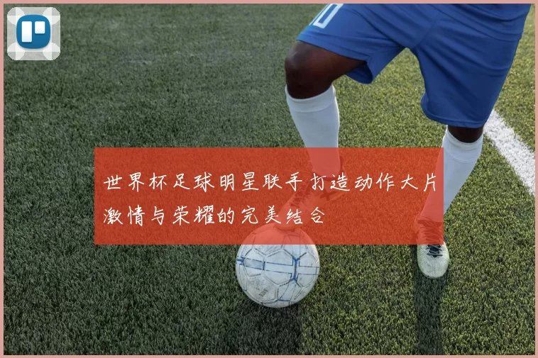 世界杯足球明星联手打造动作大片激情与荣耀的完美结合