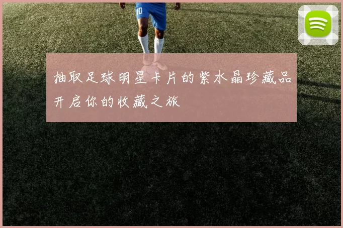 抽取足球明星卡片的紫水晶珍藏品开启你的收藏之旅