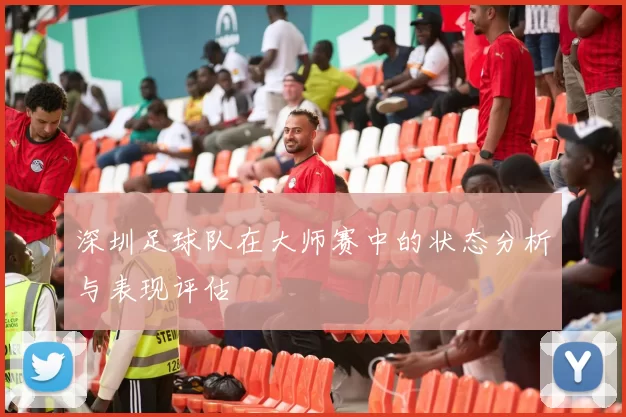 深圳足球队在大师赛中的状态分析与表现评估