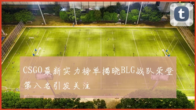 CSGO最新实力榜单揭晓BLG战队荣登第八名引发关注