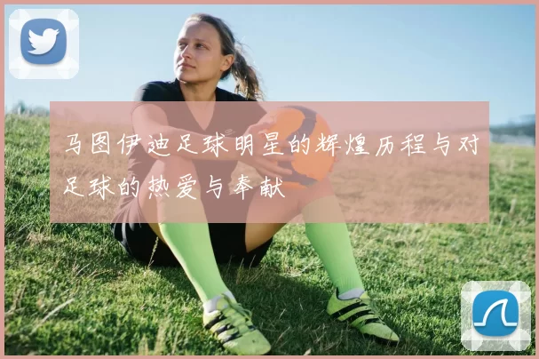 马图伊迪足球明星的辉煌历程与对足球的热爱与奉献