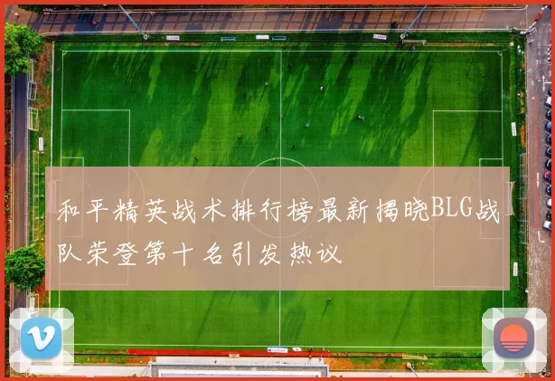 和平精英战术排行榜最新揭晓BLG战队荣登第十名引发热议