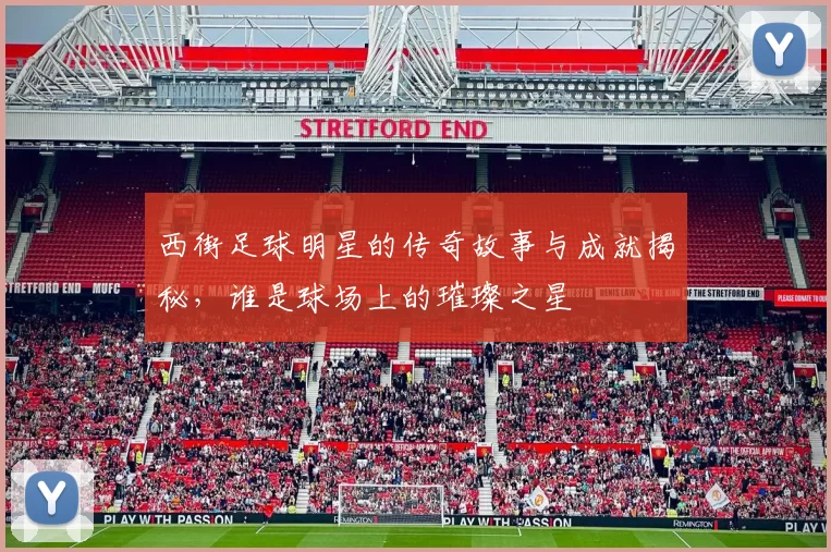 西街足球明星的传奇故事与成就揭秘，谁是球场上的璀璨之星