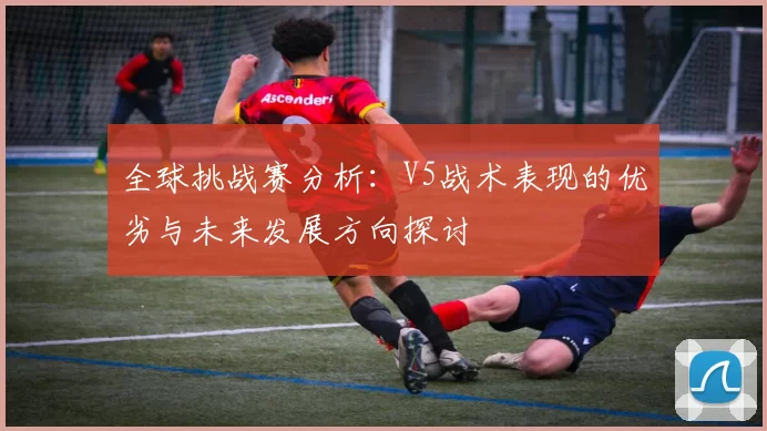 全球挑战赛分析：V5战术表现的优劣与未来发展方向探讨