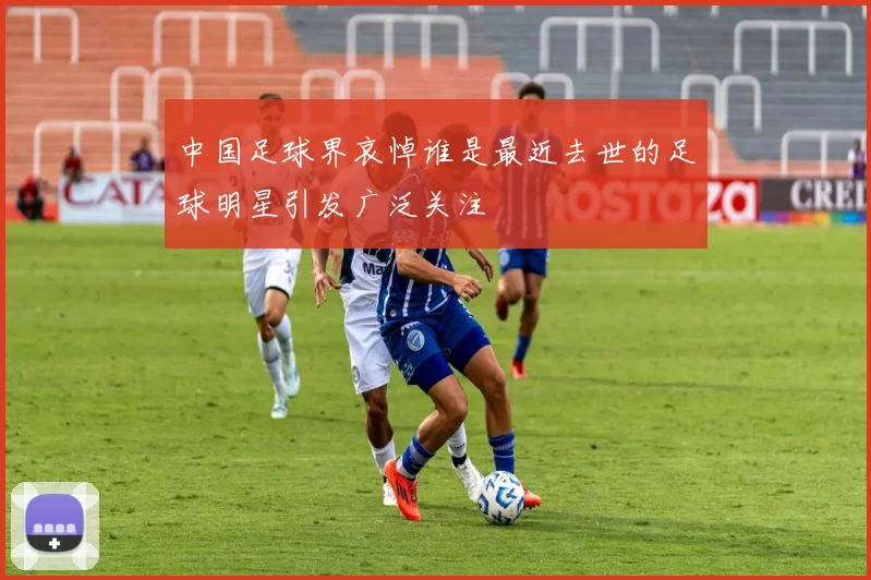 中国足球界哀悼谁是最近去世的足球明星引发广泛关注