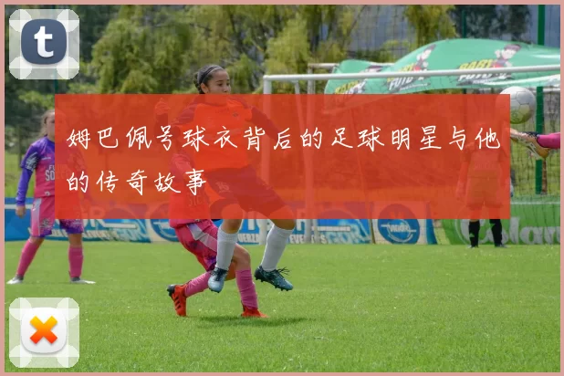 姆巴佩号球衣背后的足球明星与他的传奇故事
