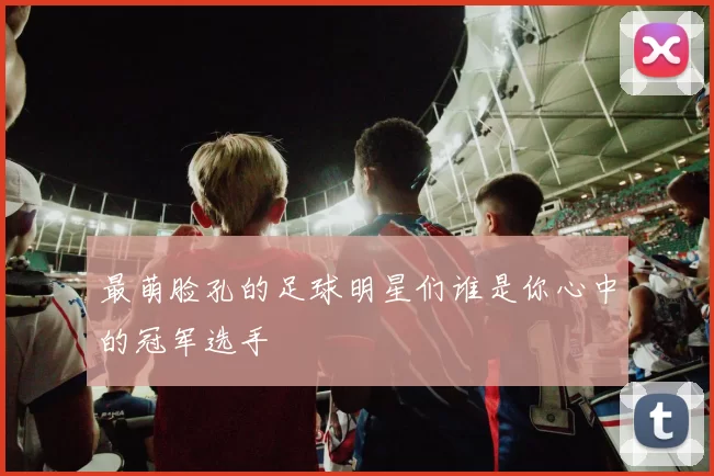 最萌脸孔的足球明星们谁是你心中的冠军选手