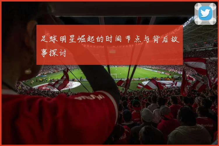 足球明星崛起的时间节点与背后故事探讨