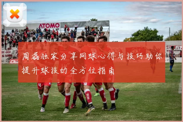 周磊独家分享网球心得与技巧助你提升球技的全方位指南