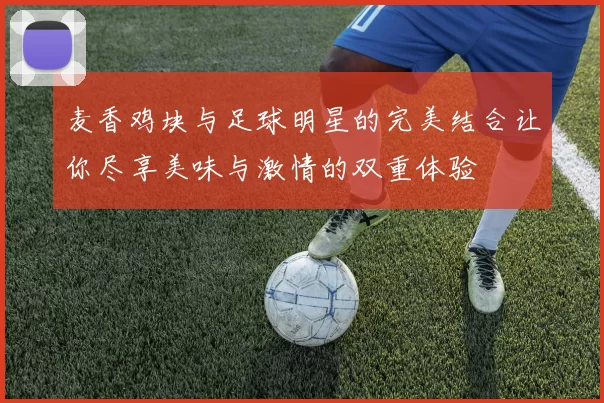 麦香鸡块与足球明星的完美结合让你尽享美味与激情的双重体验