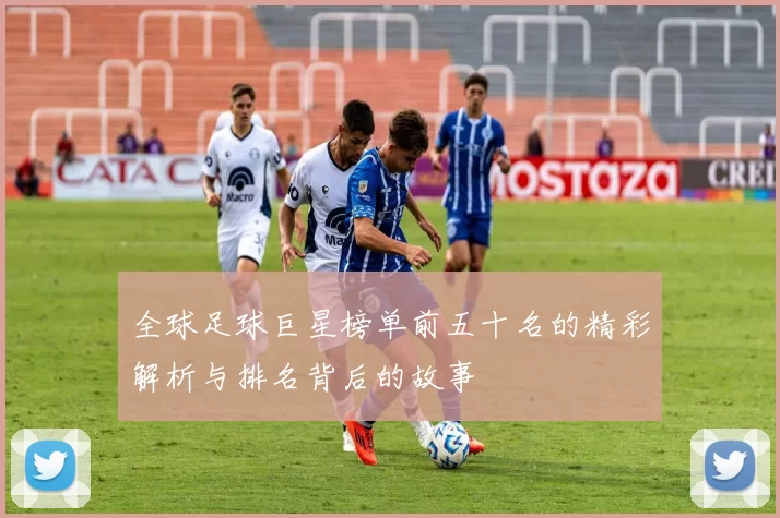 全球足球巨星榜单前五十名的精彩解析与排名背后的故事