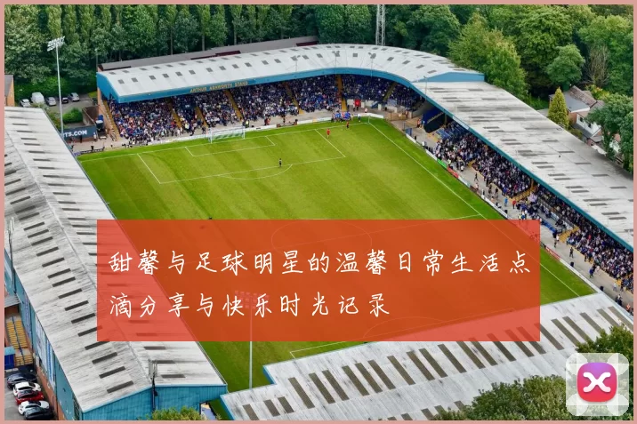 甜馨与足球明星的温馨日常生活点滴分享与快乐时光记录