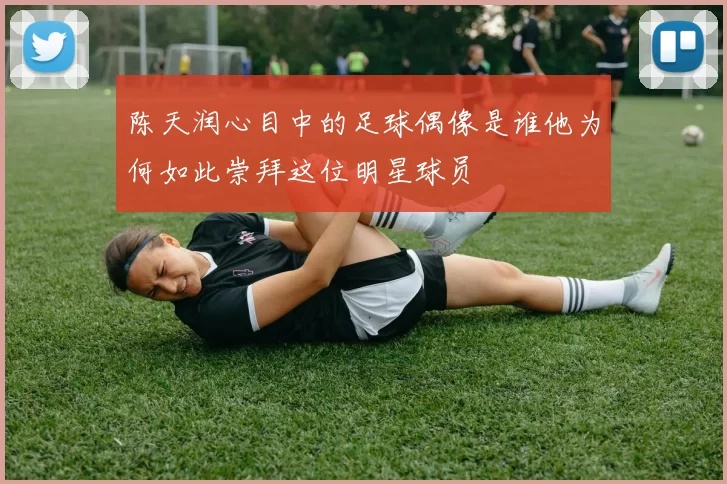 陈天润心目中的足球偶像是谁他为何如此崇拜这位明星球员