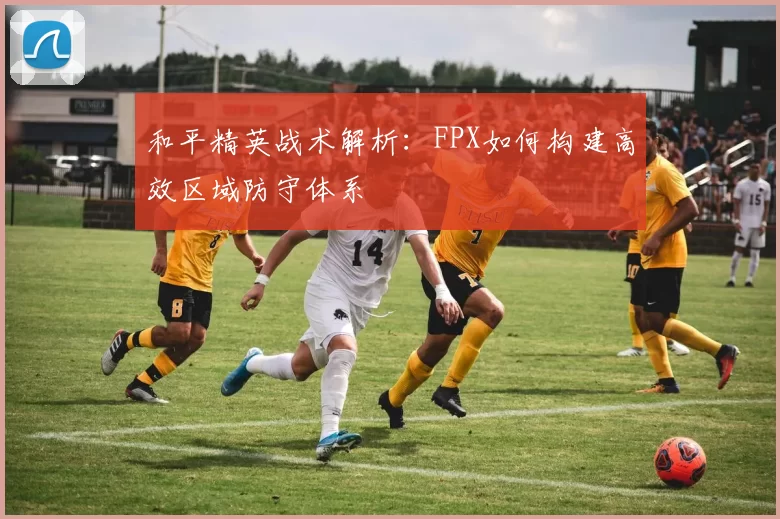 和平精英战术解析：FPX如何构建高效区域防守体系
