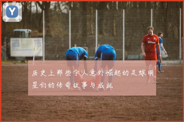 历史上那些令人意外崛起的足球明星们的传奇故事与成就