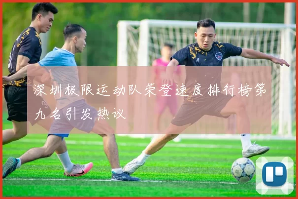 深圳极限运动队荣登速度排行榜第九名引发热议