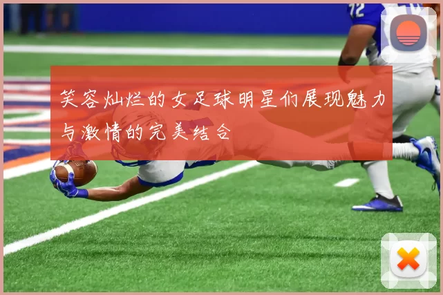 笑容灿烂的女足球明星们展现魅力与激情的完美结合