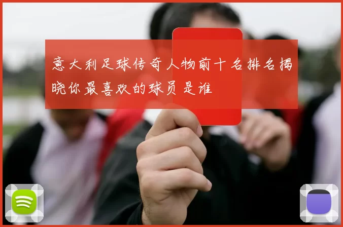 意大利足球传奇人物前十名排名揭晓你最喜欢的球员是谁