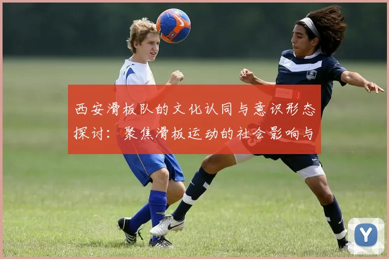 西安滑板队的文化认同与意识形态探讨：聚焦滑板运动的社会影响与发展
