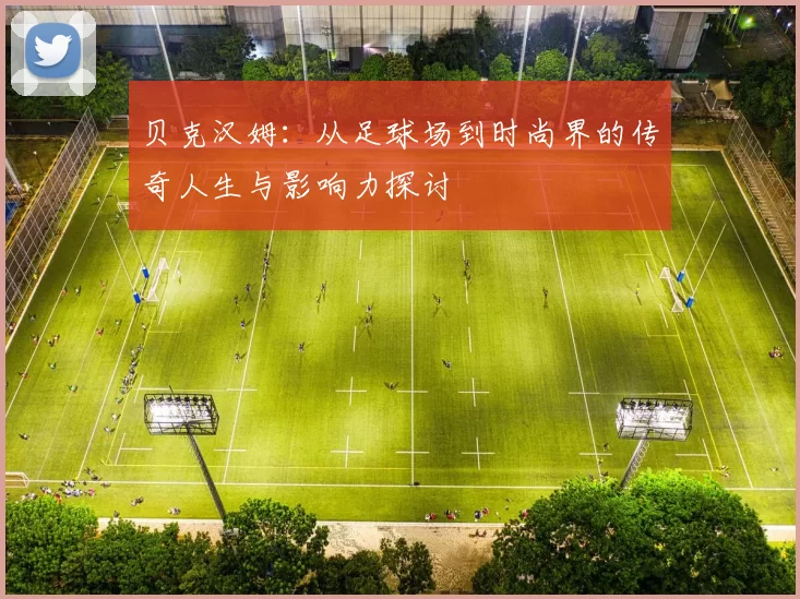 贝克汉姆：从足球场到时尚界的传奇人生与影响力探讨