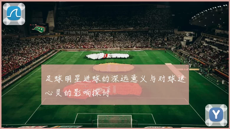 足球明星进球的深远意义与对球迷心灵的影响探讨