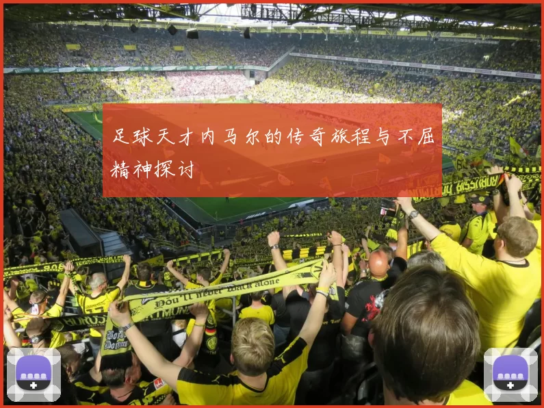足球天才内马尔的传奇旅程与不屈精神探讨
