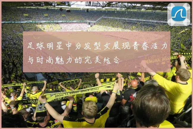 足球明星中分发型女展现青春活力与时尚魅力的完美结合