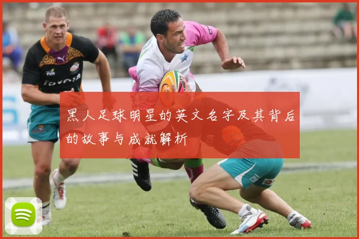 黑人足球明星的英文名字及其背后的故事与成就解析