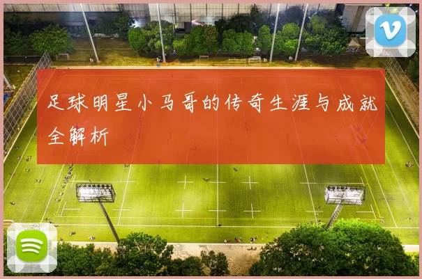 足球明星小马哥的传奇生涯与成就全解析