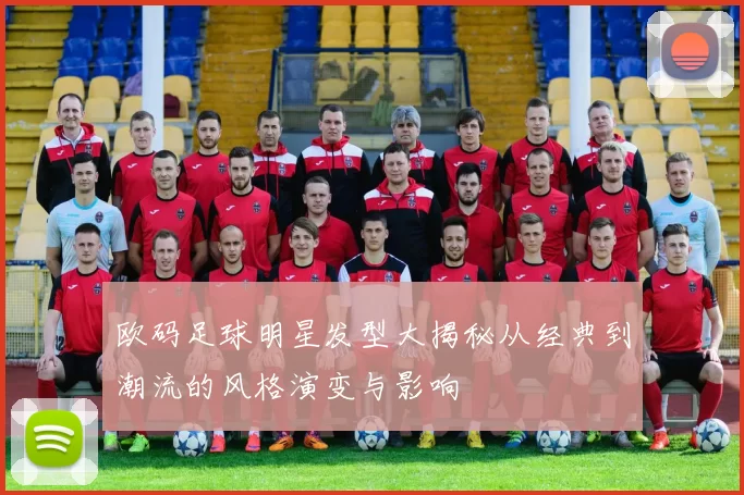 欧码足球明星发型大揭秘从经典到潮流的风格演变与影响