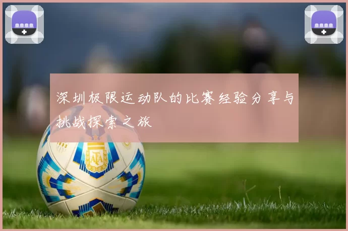 深圳极限运动队的比赛经验分享与挑战探索之旅
