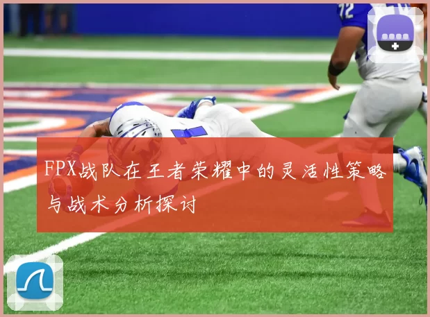 FPX战队在王者荣耀中的灵活性策略与战术分析探讨