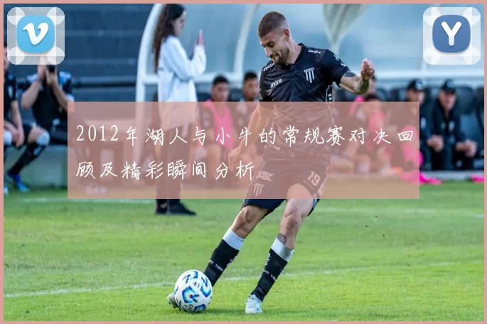 2012年湖人与小牛的常规赛对决回顾及精彩瞬间分析