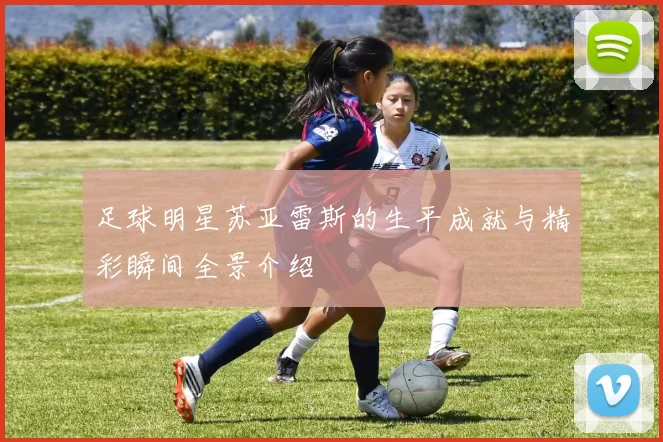 足球明星苏亚雷斯的生平成就与精彩瞬间全景介绍