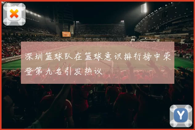 深圳篮球队在篮球意识排行榜中荣登第九名引发热议