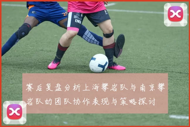 赛后复盘分析上海攀岩队与南京攀岩队的团队协作表现与策略探讨