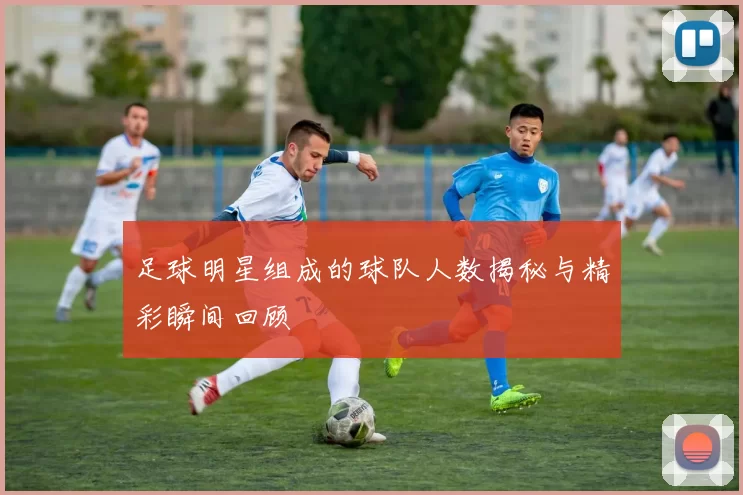 足球明星组成的球队人数揭秘与精彩瞬间回顾