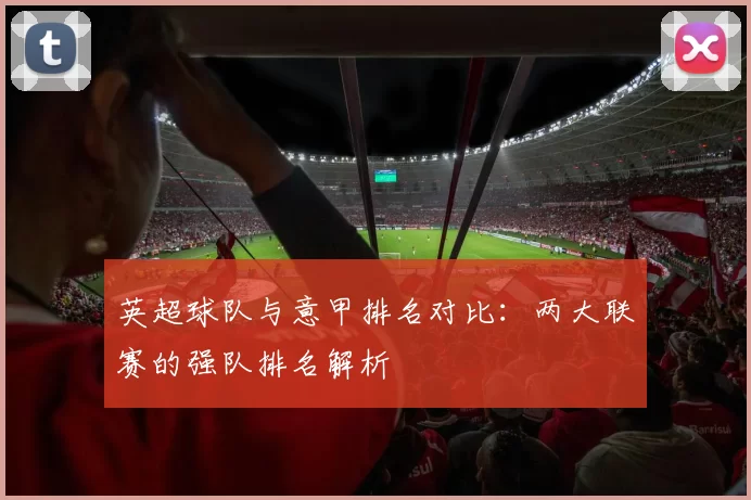 英超球队与意甲排名对比：两大联赛的强队排名解析
