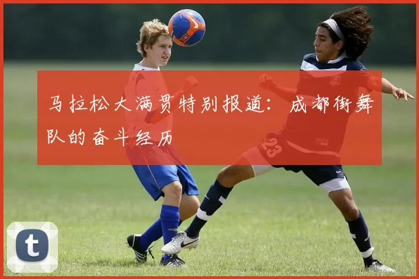 马拉松大满贯特别报道：成都街舞队的奋斗经历