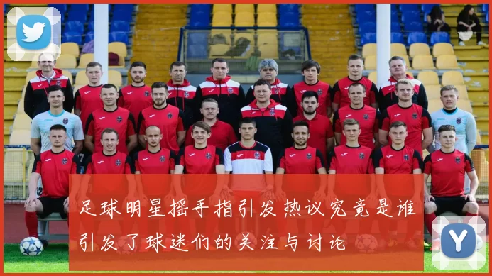 足球明星摇手指引发热议究竟是谁引发了球迷们的关注与讨论